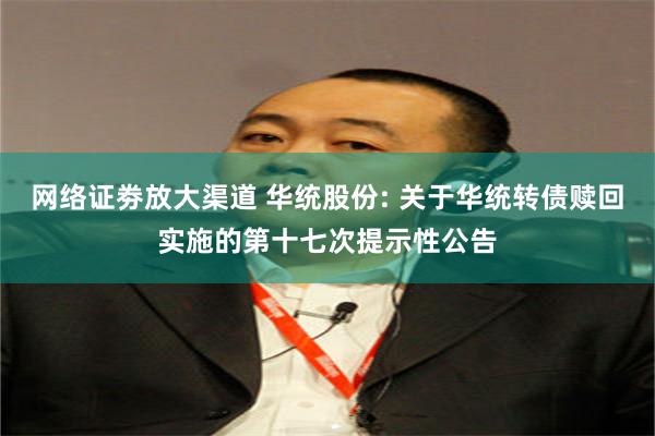 网络证劵放大渠道 华统股份: 关于华统转债赎回实施的第十七次提示性公告