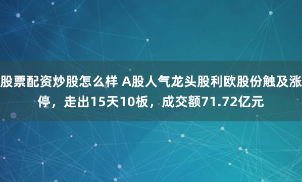 股票配资炒股怎么样 A股人气龙头股利欧股份触及涨停，走出15天10板，成交额71.72亿元