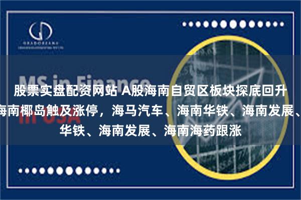 股票实盘配资网站 A股海南自贸区板块探底回升，欣龙控股、海南椰岛触及涨停，海马汽车、海南华铁、海南发展、海南海药跟涨