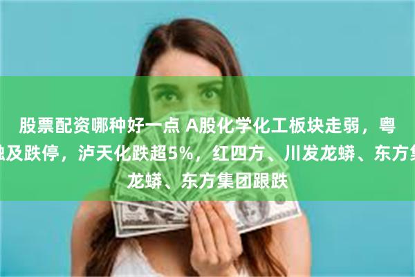 股票配资哪种好一点 A股化学化工板块走弱，粤桂股份触及跌停，泸天化跌超5%，红四方、川发龙蟒、东方集团跟跌