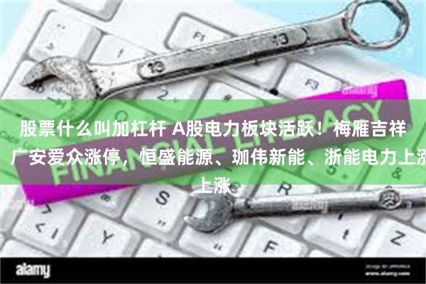 股票什么叫加杠杆 A股电力板块活跃！梅雁吉祥、广安爱众涨停，恒盛能源、珈伟新能、浙能电力上涨