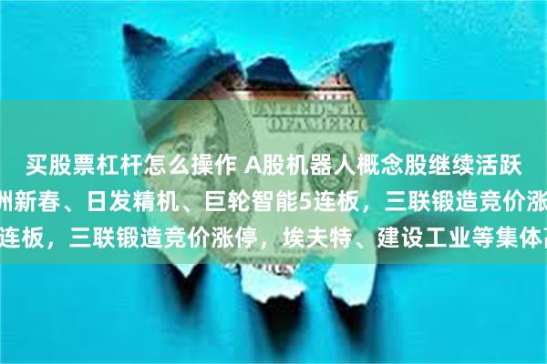 买股票杠杆怎么操作 A股机器人概念股继续活跃，山东矿机7连板，五洲新春、日发精机、巨轮智能5连板，三联锻造竞价涨停，埃夫特、建设工业等集体高开