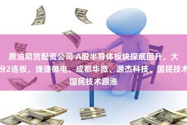 原油期货配资公司 A股半导体板块探底回升，大为股份2连板，捷捷微电、成都华微、源杰科技、国民技术跟涨