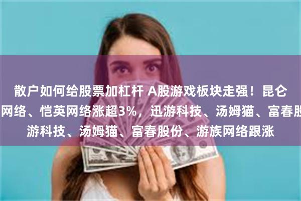 散户如何给股票加杠杆 A股游戏板块走强！昆仑万维涨超5%，盛天网络、恺英网络涨超3%，迅游科技、汤姆猫、富春股份、游族网络跟涨