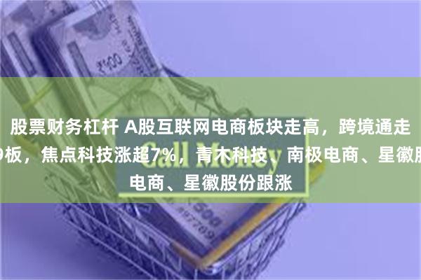 股票财务杠杆 A股互联网电商板块走高，跨境通走出10天9板，焦点科技涨超7%，青木科技、南极电商、星徽股份跟涨