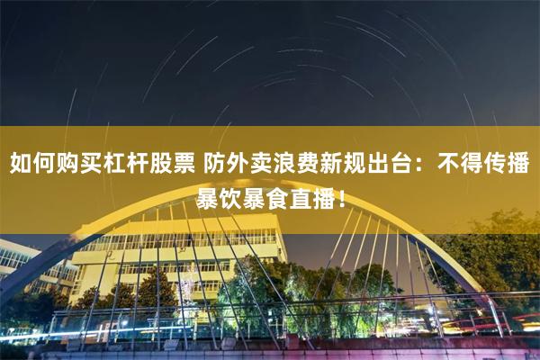 如何购买杠杆股票 防外卖浪费新规出台：不得传播暴饮暴食直播！