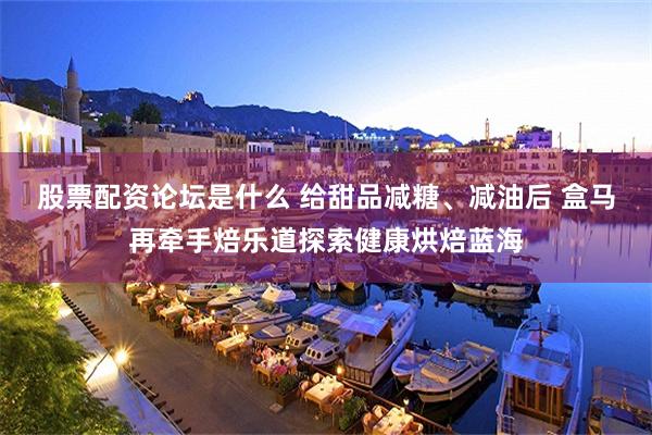 股票配资论坛是什么 给甜品减糖、减油后 盒马再牵手焙乐道探索健康烘焙蓝海