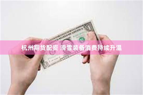 杭州期货配资 滑雪装备消费持续升温