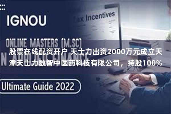 股票在线配资开户 天士力出资2000万元成立天津天士力数智中医药科技有限公司，持股100%