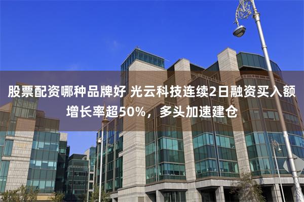 股票配资哪种品牌好 光云科技连续2日融资买入额增长率超50%，多头加速建仓