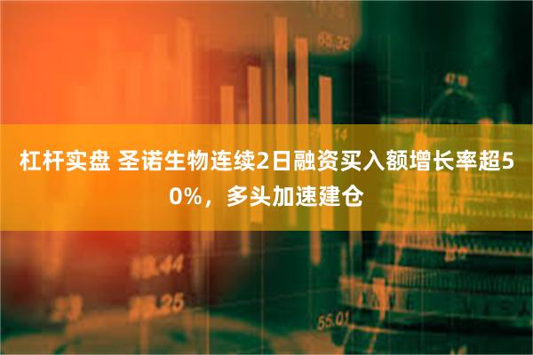 杠杆实盘 圣诺生物连续2日融资买入额增长率超50%，多头加速建仓