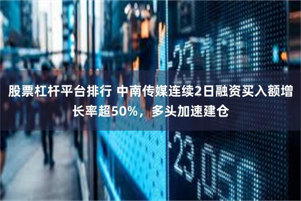 股票杠杆平台排行 中南传媒连续2日融资买入额增长率超50%，多头加速建仓