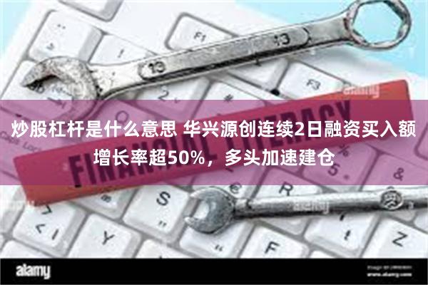 炒股杠杆是什么意思 华兴源创连续2日融资买入额增长率超50%，多头加速建仓