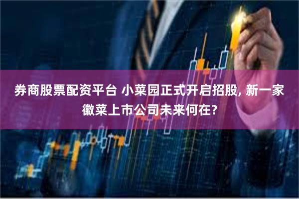 券商股票配资平台 小菜园正式开启招股, 新一家徽菜上市公司未来何在?