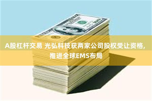 A股杠杆交易 光弘科技获两家公司股权受让资格, 推进全球EMS布局