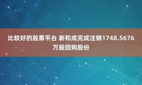 比较好的股票平台 新和成完成注销1748.5676万股回购股份