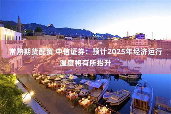 常熟期货配资 中信证券：预计2025年经济运行温度将有所抬升