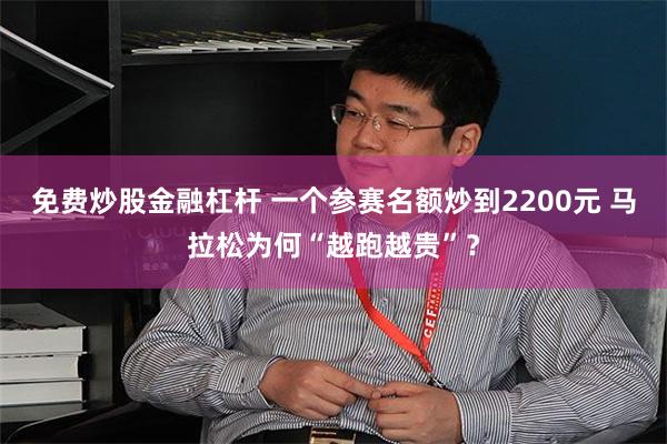 免费炒股金融杠杆 一个参赛名额炒到2200元 马拉松为何“越跑越贵”？