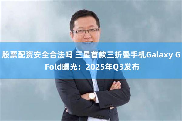 股票配资安全合法吗 三星首款三折叠手机Galaxy G Fold曝光：2025年Q3发布