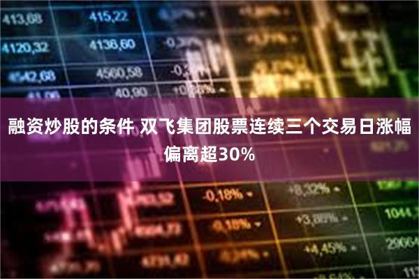 融资炒股的条件 双飞集团股票连续三个交易日涨幅偏离超30%