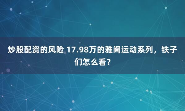 炒股配资的风险 17.98万的雅阁运动系列，铁子们怎么看？