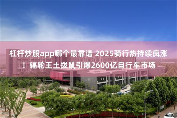 杠杆炒股app哪个最靠谱 2025骑行热持续疯涨！辐轮王土拨鼠引爆2600亿自行车市场