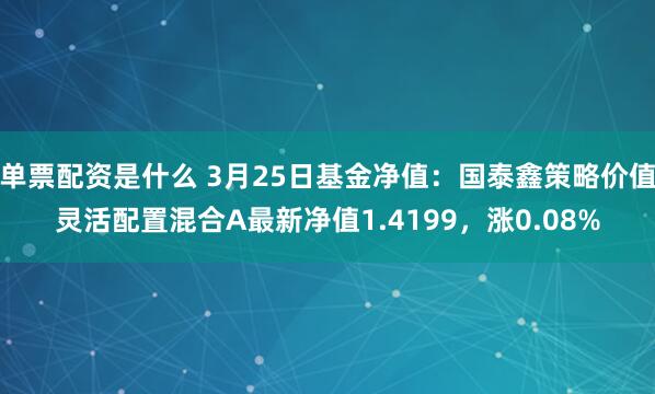 单票配资是什么 3月25日基金净值：国泰鑫策略价值灵活配置混合A最新净值1.4199，涨0.08%