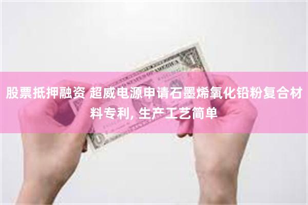 股票抵押融资 超威电源申请石墨烯氧化铅粉复合材料专利, 生产工艺简单