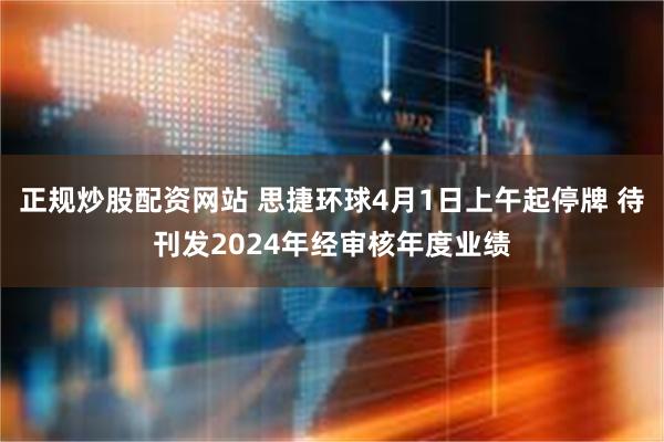 正规炒股配资网站 思捷环球4月1日上午起停牌 待刊发2024年经审核年度业绩