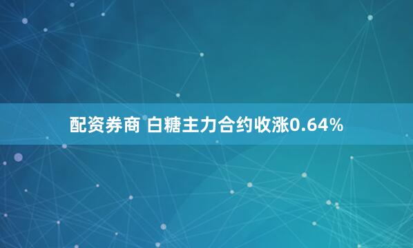 配资券商 白糖主力合约收涨0.64%