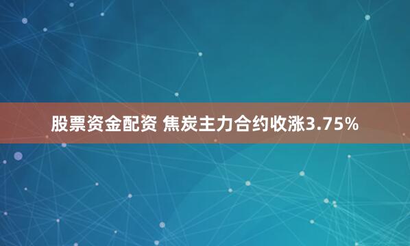 股票资金配资 焦炭主力合约收涨3.75%