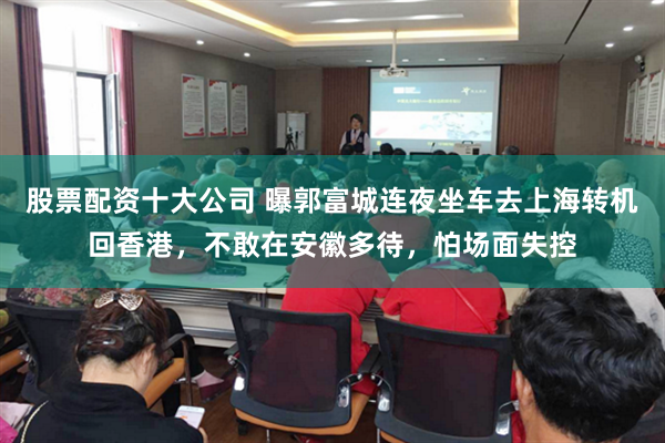 股票配资十大公司 曝郭富城连夜坐车去上海转机回香港，不敢在安徽多待，怕场面失控