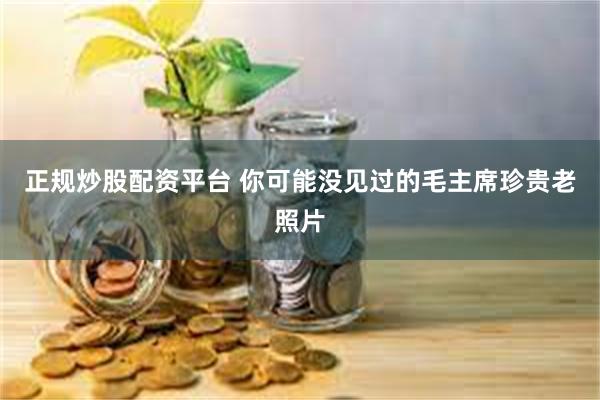 正规炒股配资平台 你可能没见过的毛主席珍贵老照片