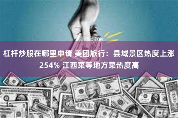 杠杆炒股在哪里申请 美团旅行：县域景区热度上涨254% 江西菜等地方菜热度高