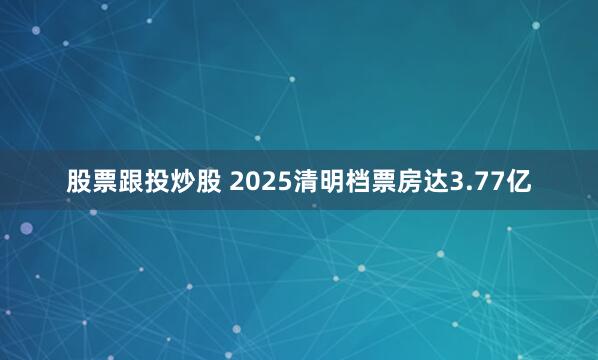 股票跟投炒股 2025清明档票房达3.77亿