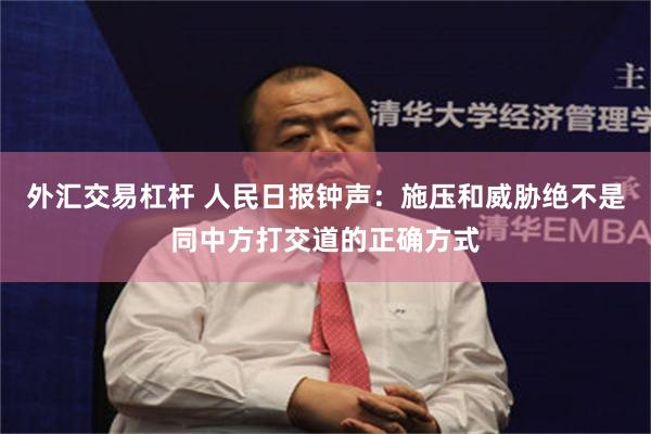 外汇交易杠杆 人民日报钟声：施压和威胁绝不是同中方打交道的正确方式