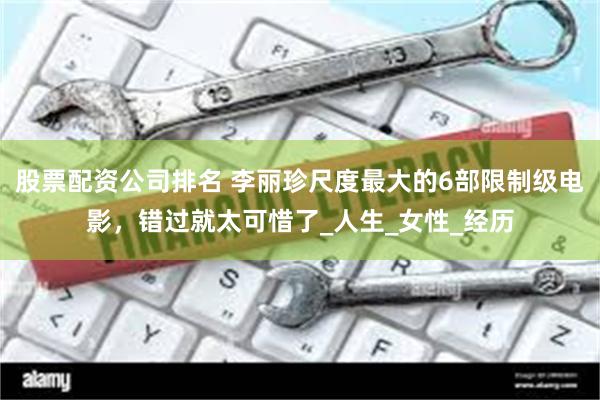 股票配资公司排名 李丽珍尺度最大的6部限制级电影，错过就太可惜了_人生_女性_经历