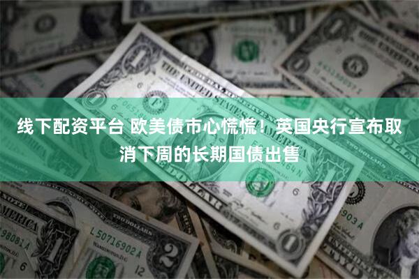 线下配资平台 欧美债市心慌慌！英国央行宣布取消下周的长期国债出售