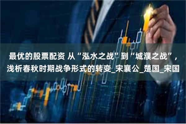 最优的股票配资 从“泓水之战”到“城濮之战”，浅析春秋时期战争形式的转变_宋襄公_楚国_宋国