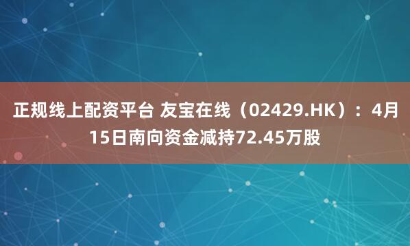 正规线上配资平台 友宝在线（02429.HK）：4月15日南向资金减持72.45万股