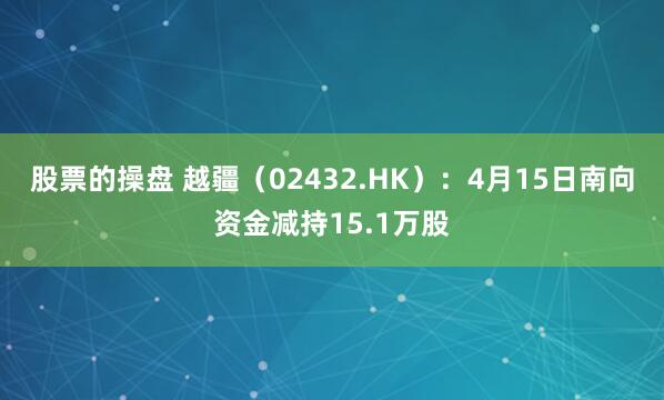 股票的操盘 越疆（02432.HK）：4月15日南向资金减持15.1万股