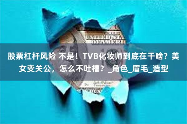 股票杠杆风险 不是！TVB化妆师到底在干啥？美女变关公，怎么不吐槽？_角色_眉毛_造型
