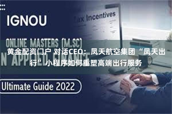 黄金配资门户 对话CEO：凤天航空集团 “凤天出行” 小程序如何重塑高端出行服务