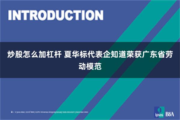 炒股怎么加杠杆 夏华标代表企知道荣获广东省劳动模范