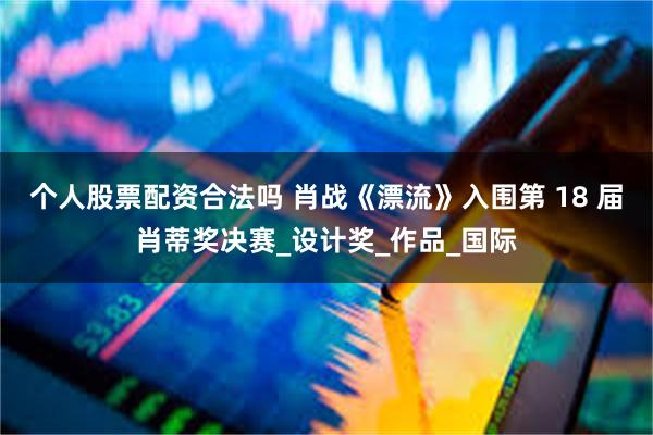 个人股票配资合法吗 肖战《漂流》入围第 18 届肖蒂奖决赛_设计奖_作品_国际