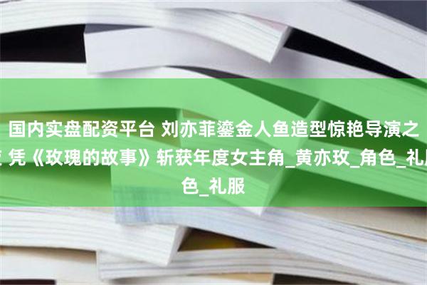 国内实盘配资平台 刘亦菲鎏金人鱼造型惊艳导演之夜 凭《玫瑰的故事》斩获年度女主角_黄亦玫_角色_礼服