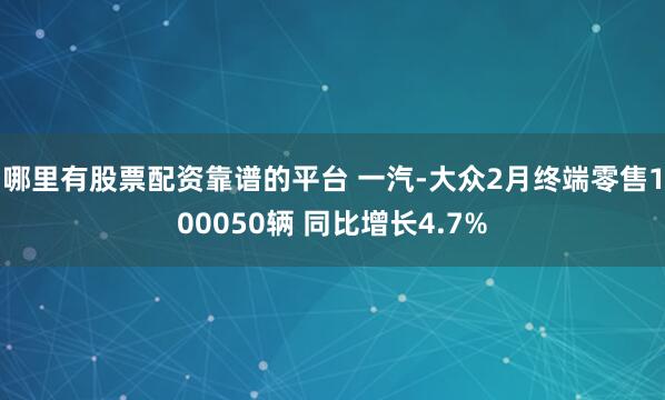 哪里有股票配资靠谱的平台 一汽-大众2月终端零售100050辆 同比增长4.7%