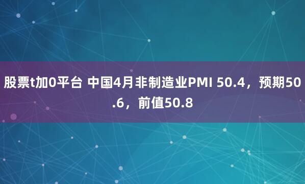 股票t加0平台 中国4月非制造业PMI 50.4，预期50.6，前值50.8