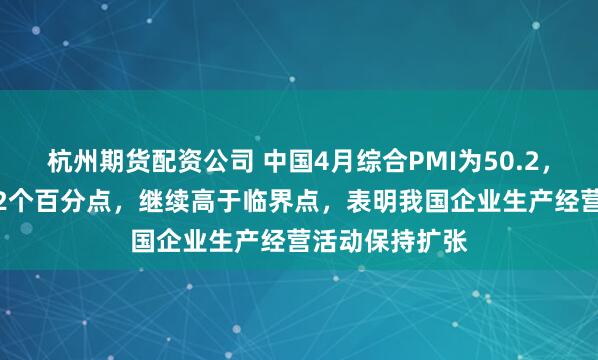 杭州期货配资公司 中国4月综合PMI为50.2，比上月下降1.2个百分点，继续高于临界点，表明我国企业生产经营活动保持扩张