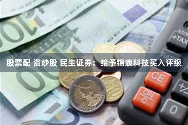 股票配 资炒股 民生证券：给予锦浪科技买入评级